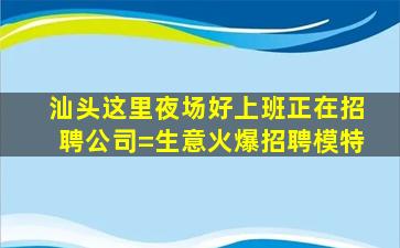 汕头这里夜场好上班正在招聘公司=生意火爆招聘模特